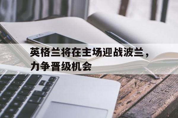 英格兰将在主场迎战波兰，力争晋级机会的简单介绍