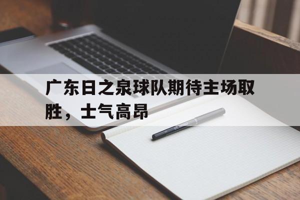 包含广东日之泉球队期待主场取胜，士气高昂的词条