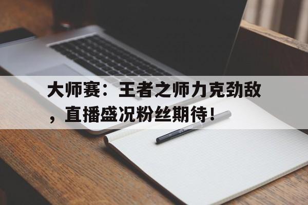 大师赛：王者之师力克劲敌，直播盛况粉丝期待！